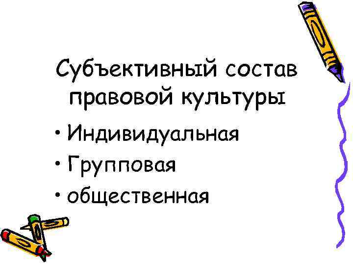 Субъективный состав правовой культуры • Индивидуальная • Групповая • общественная 