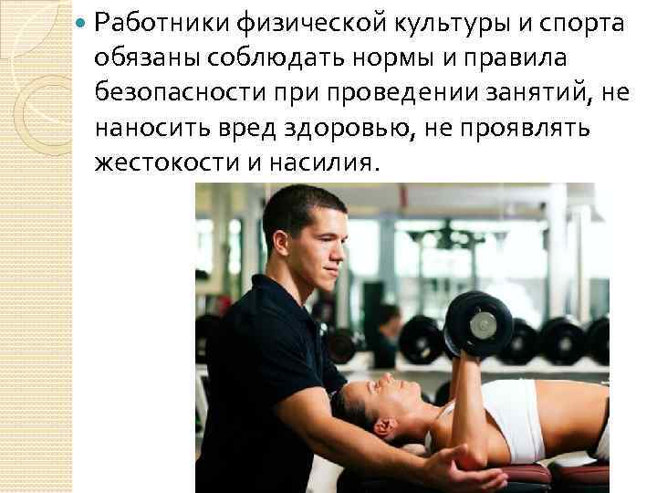  Работники физической культуры и спорта обязаны соблюдать нормы и правила безопасности проведении занятий,