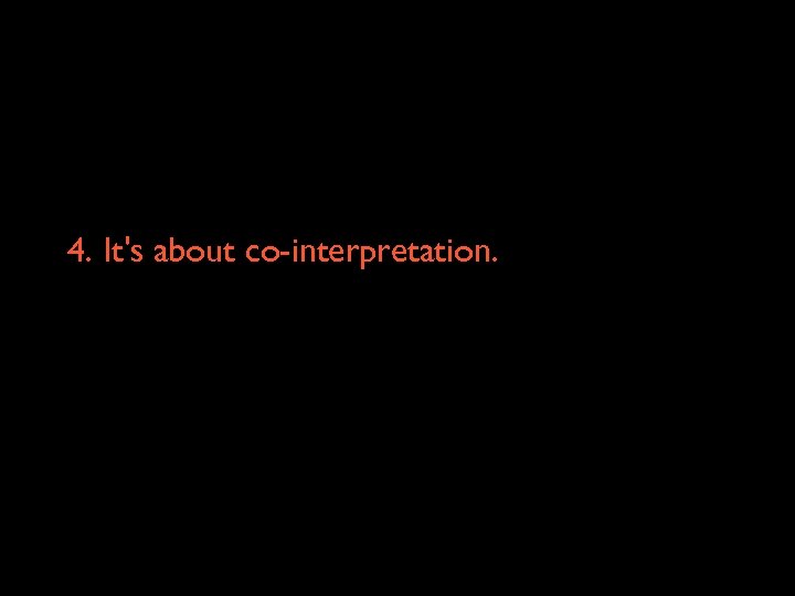 4. It's about co-interpretation. 