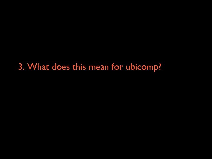 3. What does this mean for ubicomp? 