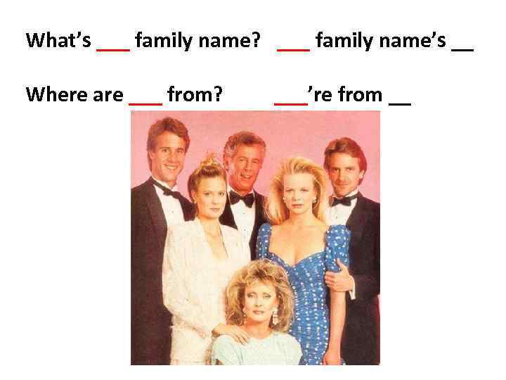 What’s ___ family name? ___ family name’s __ Where are ___ from? ___’re from