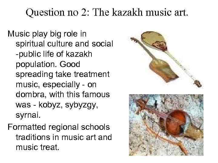 Question no 2: The kazakh music art. Music play big role in spiritual culture