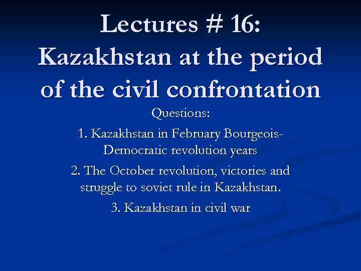 Lectures # 16: Kazakhstan at the period of the civil confrontation Questions: 1. Kazakhstan