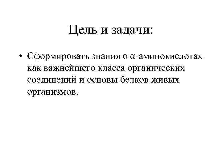 Цель и задачи: • Сформировать знания о α-аминокислотах как важнейшего класса органических соединений и