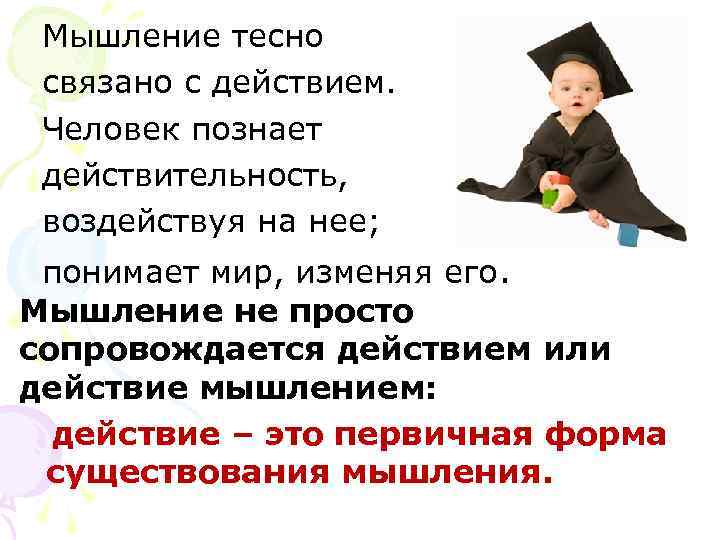 Мышление тесно связано с действием. Человек познает действительность, воздействуя на нее; понимает мир, изменяя