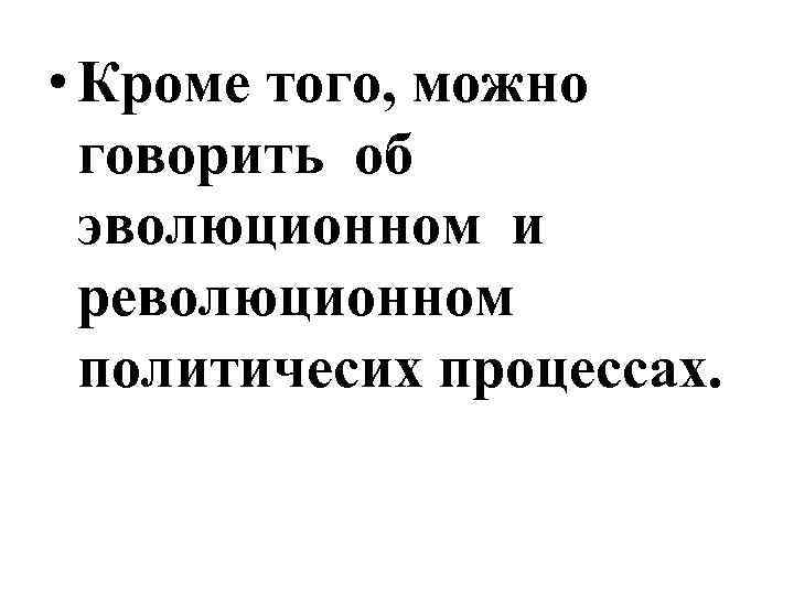  • Кроме того, можно говорить об эволюционном и революционном политичесих процессах. 