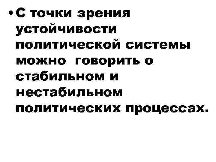  • С точки зрения устойчивости политической системы можно говорить о стабильном и нестабильном