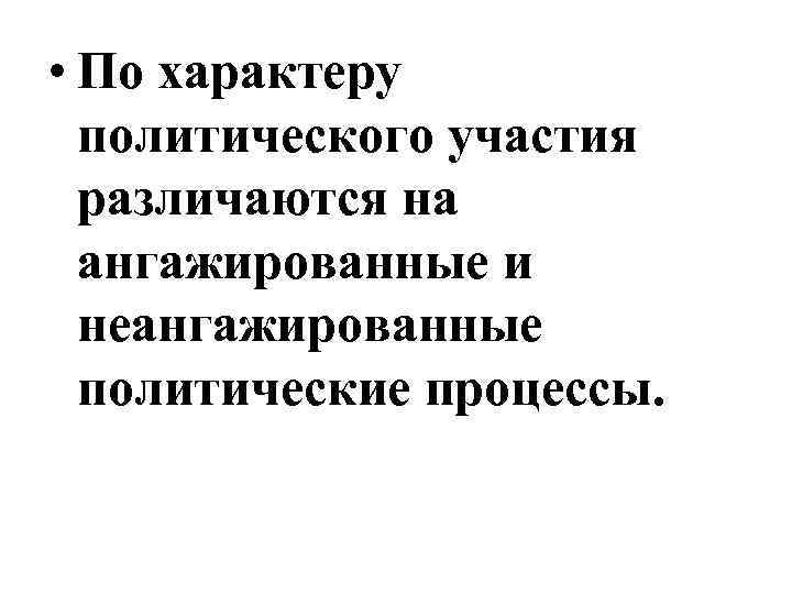  • По характеру политического участия различаются на ангажированные и неангажированные политические процессы. 