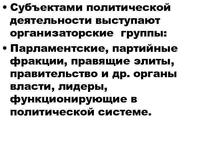  • Субъектами политической деятельности выступают организаторские группы: • Парламентские, партийные фракции, правящие элиты,