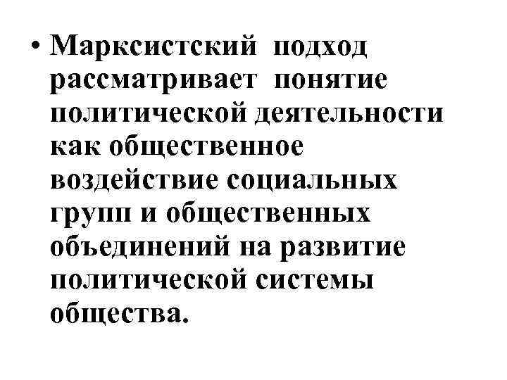  • Марксистский подход рассматривает понятие политической деятельности как общественное воздействие социальных групп и