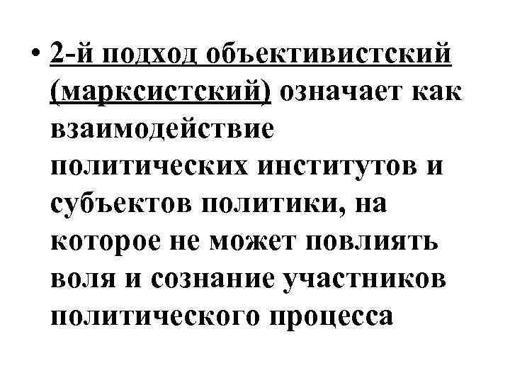  • 2 -й подход объективистский (марксистский) означает как взаимодействие политических институтов и субъектов