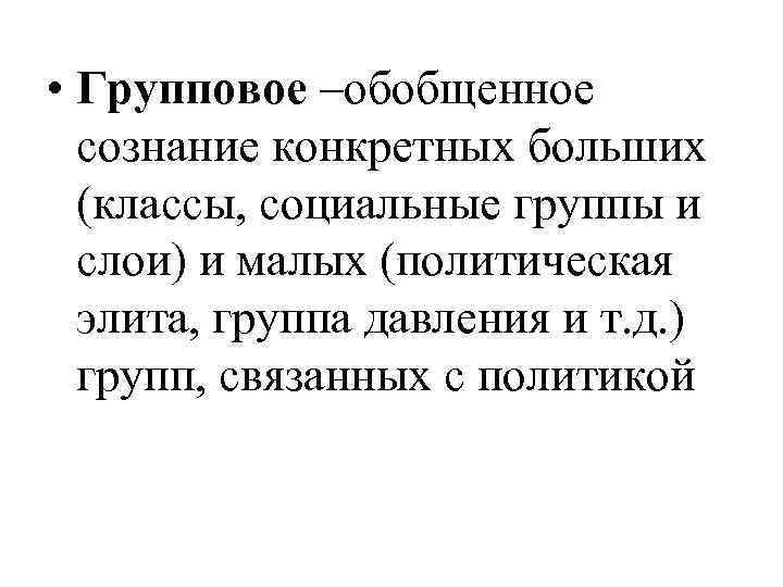  • Групповое –обобщенное сознание конкретных больших (классы, социальные группы и слои) и малых