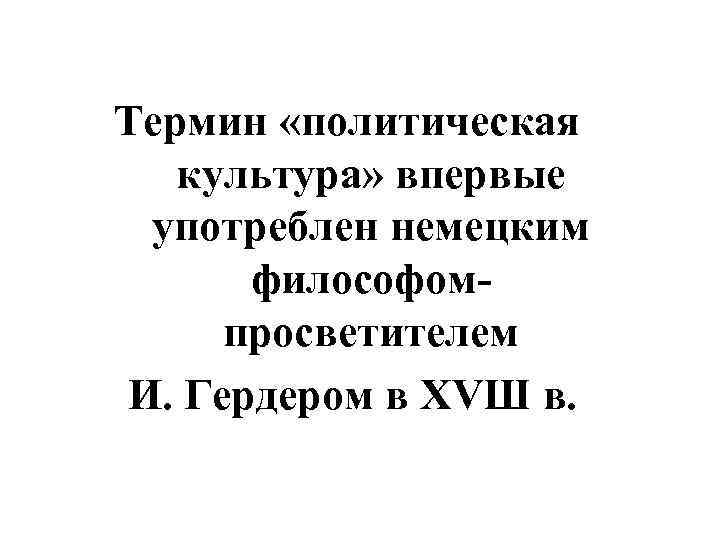 Термин «политическая культура» впервые употреблен немецким философомпросветителем И. Гердером в ХVШ в. 