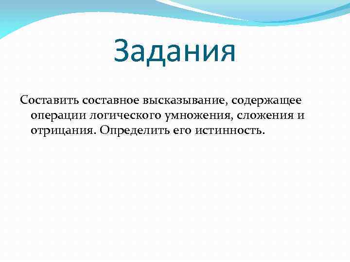Задания Составить составное высказывание, содержащее операции логического умножения, сложения и отрицания. Определить его истинность.