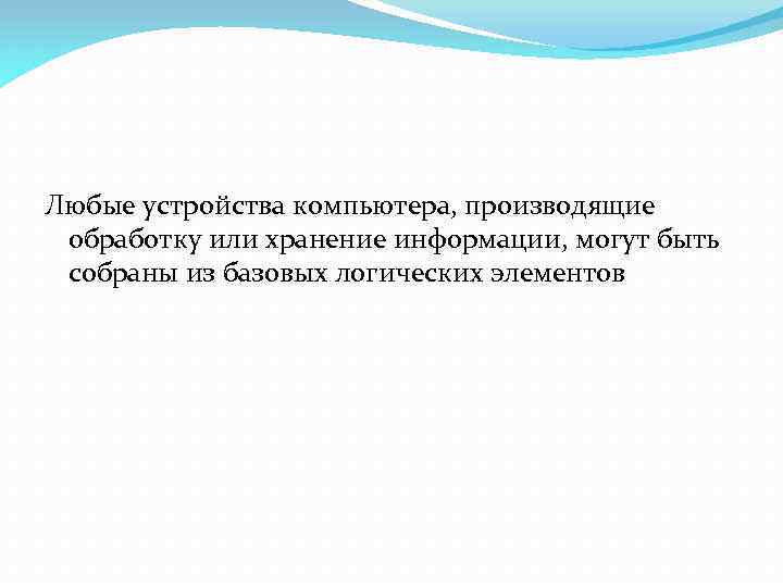 Любые устройства компьютера, производящие обработку или хранение информации, могут быть собраны из базовых логических