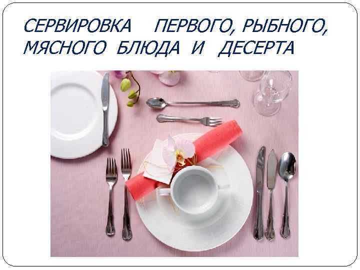 СЕРВИРОВКА ПЕРВОГО, РЫБНОГО, МЯСНОГО БЛЮДА И ДЕСЕРТА 