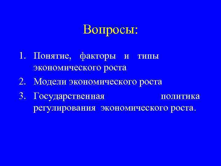 Вопросы: 1. Понятие, факторы и типы экономического роста 2. Модели экономического роста 3. Государственная
