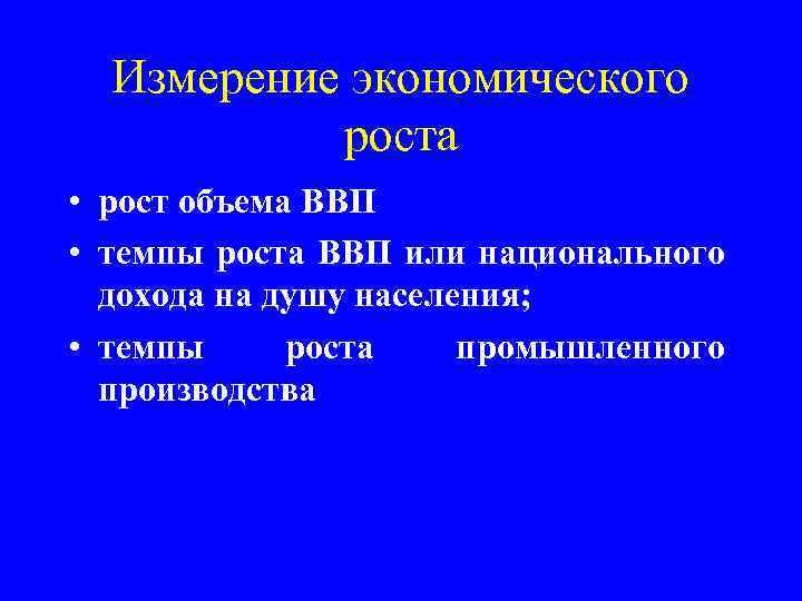 Измерение экономического роста • рост объема ВВП • темпы роста ВВП или национального дохода