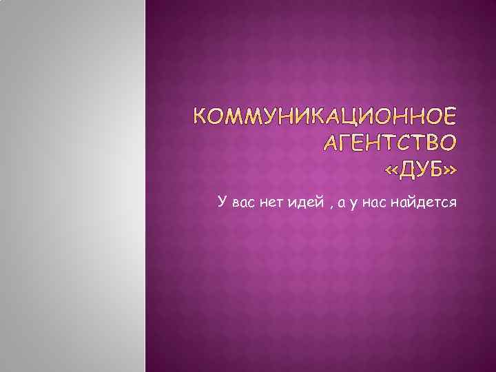 У вас нет идей , а у нас найдется 