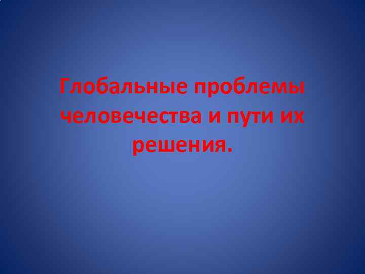 Глобальные проблемы человечества и пути их решения. 