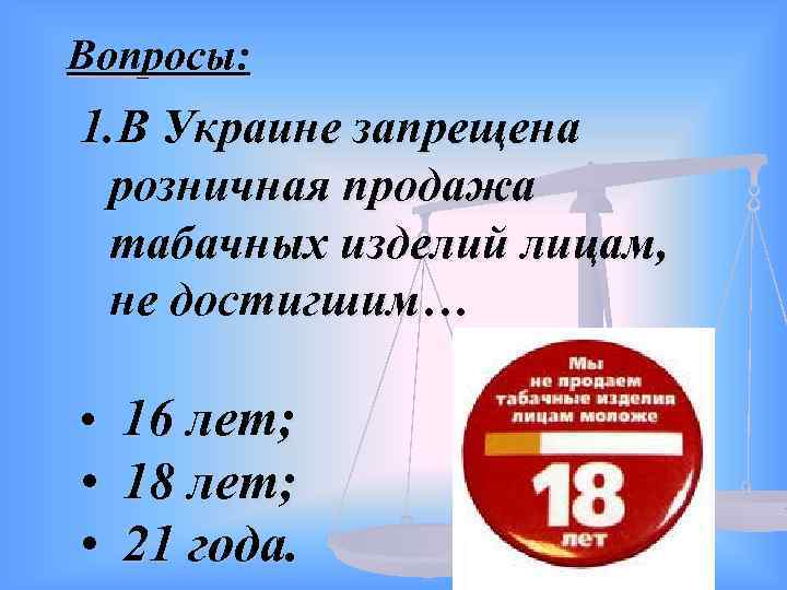 Вопросы: 1. В Украине запрещена розничная продажа табачных изделий лицам, не достигшим… • 16