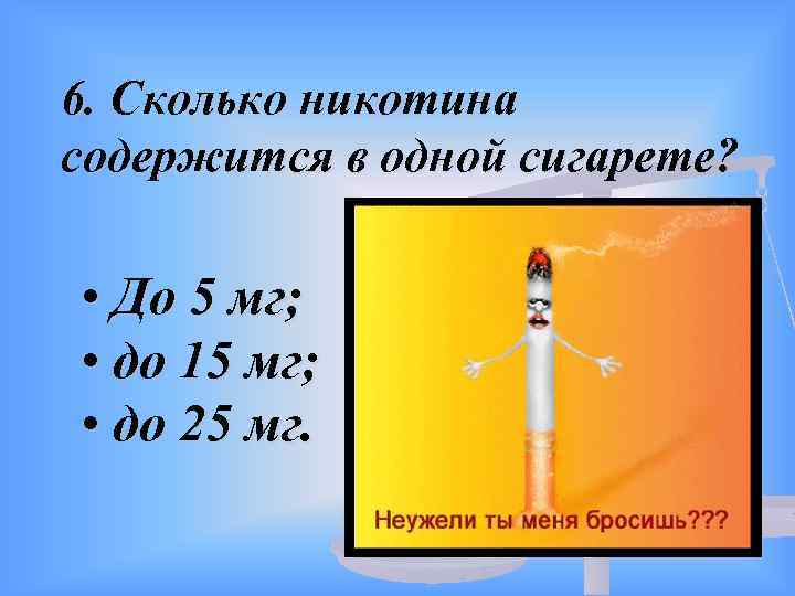 6. Сколько никотина содержится в одной сигарете? • До 5 мг; • до 15