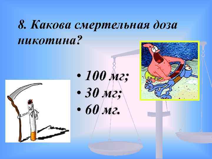 8. Какова смертельная доза никотина? • 100 мг; • 30 мг; • 60 мг.