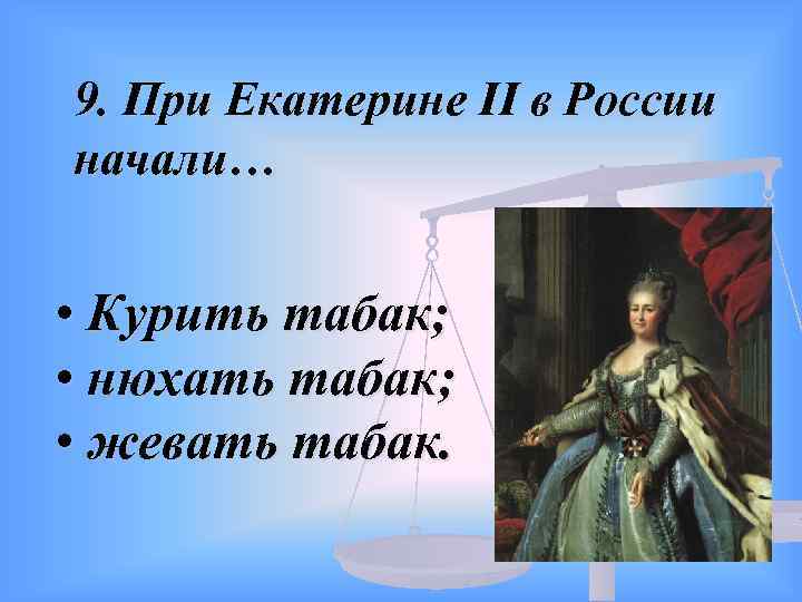 9. При Екатерине II в России начали… • Курить табак; • нюхать табак; •