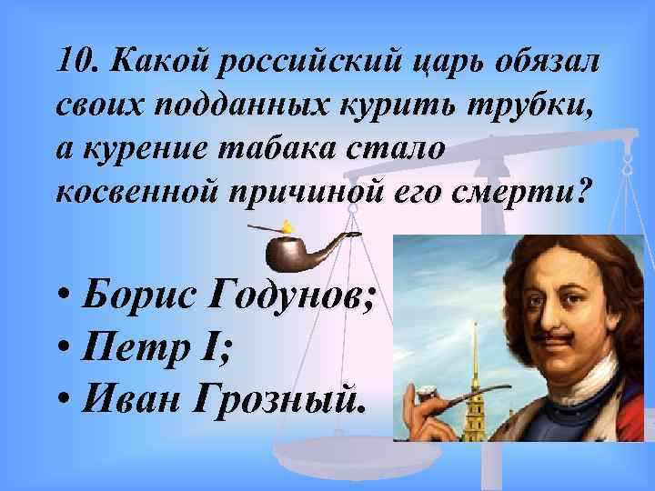 10. Какой российский царь обязал своих подданных курить трубки, а курение табака стало косвенной