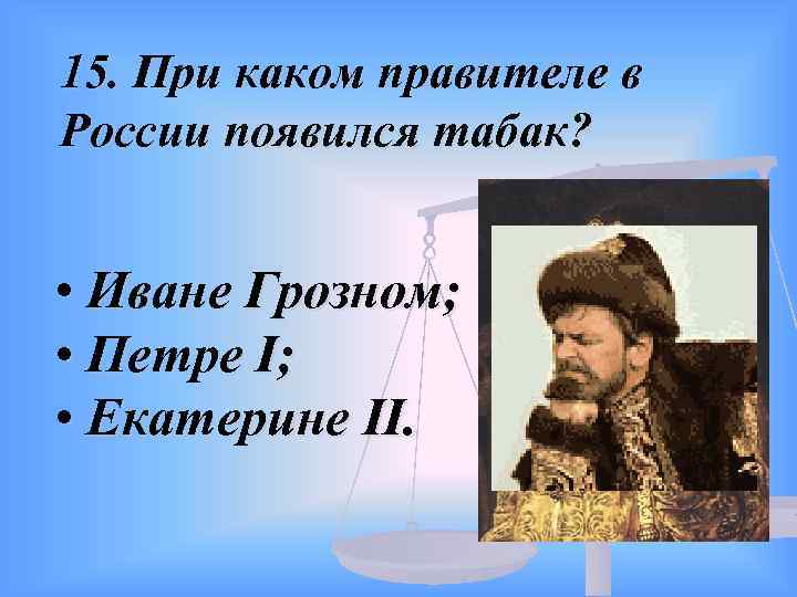 15. При каком правителе в России появился табак? • Иване Грозном; • Петре I;