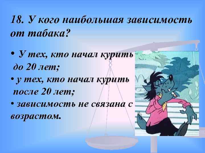 18. У кого наибольшая зависимость от табака? • У тех, кто начал курить до