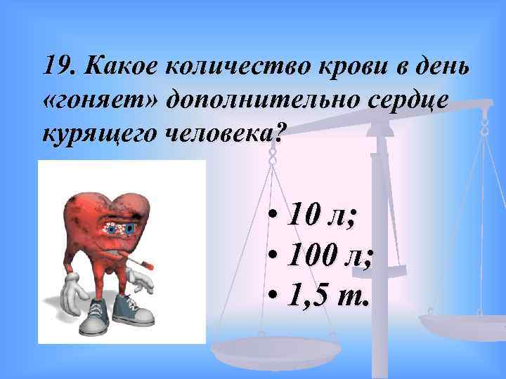 19. Какое количество крови в день «гоняет» дополнительно сердце курящего человека? • 10 л;