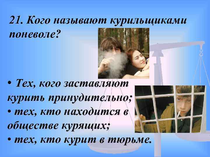 21. Кого называют курильщиками поневоле? • Тех, кого заставляют курить принудительно; • тех, кто