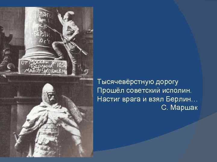 Тысячевёрстную дорогу Прошёл советский исполин. Настиг врага и взял Берлин… С. Маршак 
