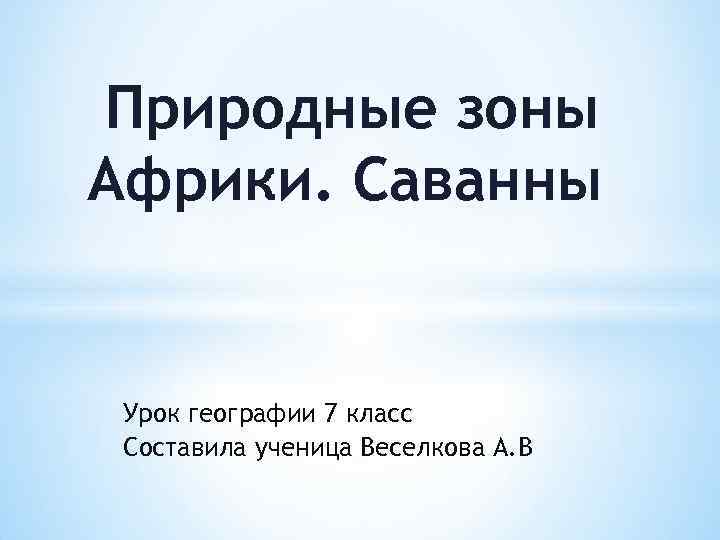 Природные зоны Африки. Саванны Урок географии 7 класс Составила ученица Веселкова А. В 