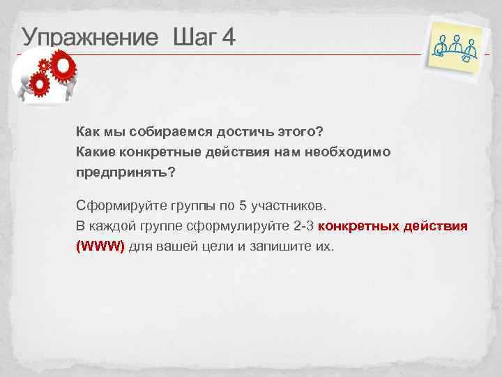 Упражнение Шаг 4 Как мы собираемся достичь этого? Какие конкретные действия нам необходимо предпринять?