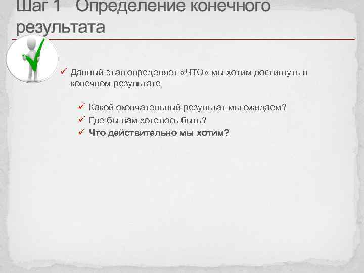 Шаг 1 Определение конечного результата ü Данный этап определяет «ЧТО» мы хотим достигнуть в