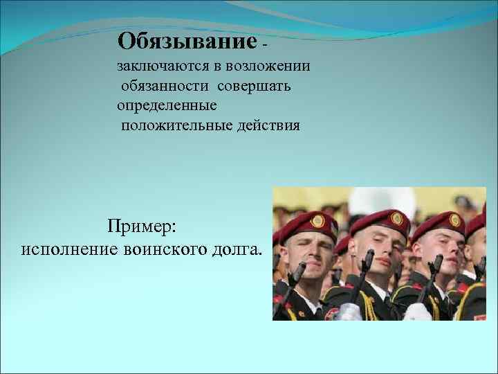 Обязывание - заключаются в возложении обязанности совершать определенные положительные действия Пример: исполнение воинского долга.