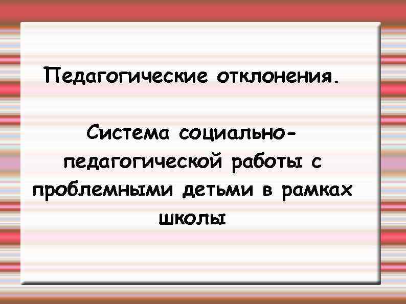 Педагогические отклонения. Система социальнопедагогической работы с проблемными детьми в рамках школы 
