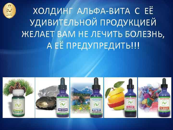 ХОЛДИНГ АЛЬФА-ВИТА С ЕЁ УДИВИТЕЛЬНОЙ ПРОДУКЦИЕЙ ЖЕЛАЕТ ВАМ НЕ ЛЕЧИТЬ БОЛЕЗНЬ, А ЕЁ ПРЕДУПРЕДИТЬ!!!