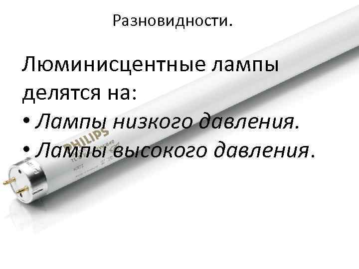 Разновидности. Люминисцентные лампы делятся на: • Лампы низкого давления. • Лампы высокого давления. 