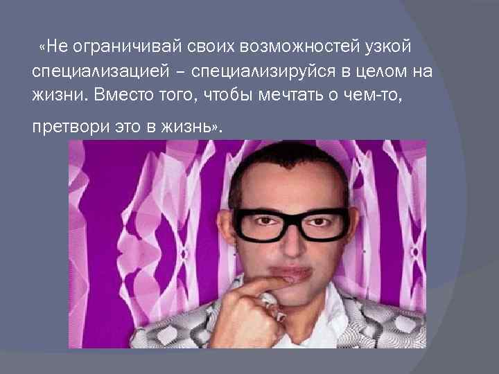  «Не ограничивай своих возможностей узкой специализацией – специализируйся в целом на жизни. Вместо