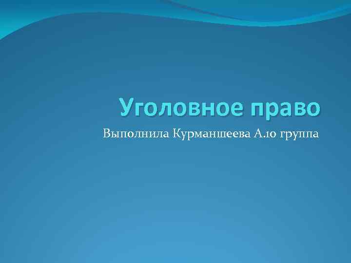 Уголовное право Выполнила Курманшеева А. 10 группа 