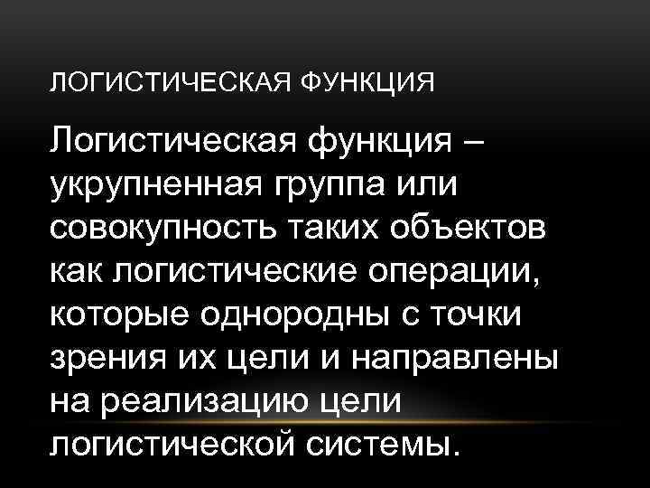 ЛОГИСТИЧЕСКАЯ ФУНКЦИЯ Логистическая функция – укрупненная группа или совокупность таких объектов как логистические операции,