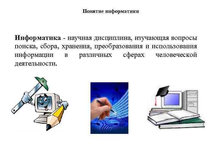 Понятие информатики Информатика - научная дисциплина, изучающая вопросы поиска, сбора, хранения, преобразования и использования