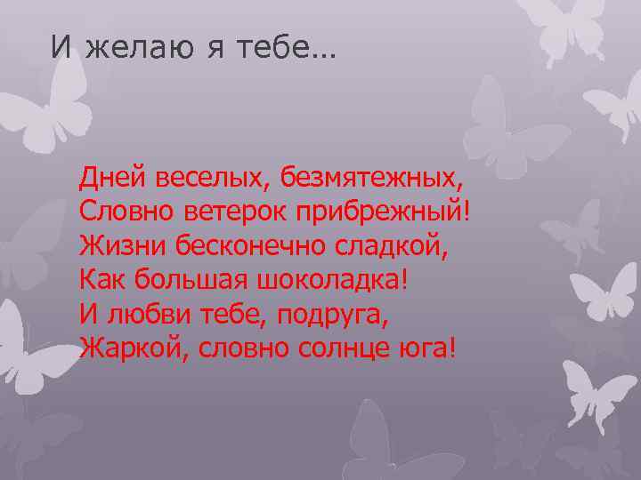 И желаю я тебе… Дней веселых, безмятежных, Словно ветерок прибрежный! Жизни бесконечно сладкой, Как