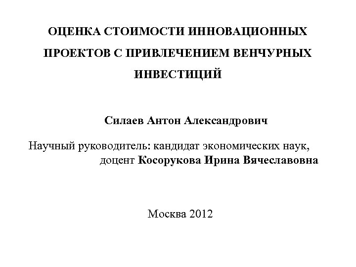 ОЦЕНКА СТОИМОСТИ ИННОВАЦИОННЫХ ПРОЕКТОВ С ПРИВЛЕЧЕНИЕМ ВЕНЧУРНЫХ ИНВЕСТИЦИЙ Силаев Антон Александрович Научный руководитель: кандидат