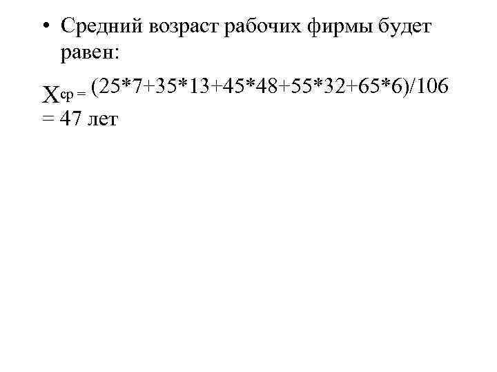  • Средний возраст рабочих фирмы будет равен: Х ср = (25*7+35*13+45*48+55*32+65*6)/106 = 47