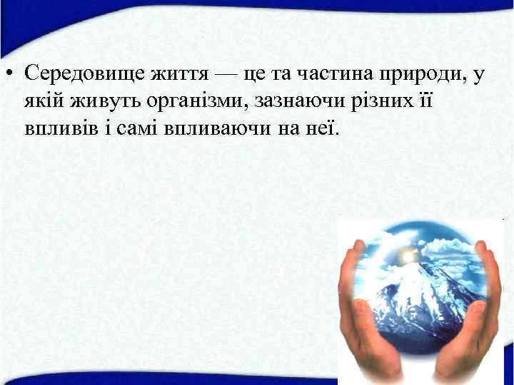  • Середовище життя — це та частина природи, у якій живуть організми, зазнаючи