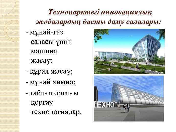 Технопарктегi инновациялық жобалардың басты даму салалары: - мұнай-газ саласы үшiн машина жасау; - құрал